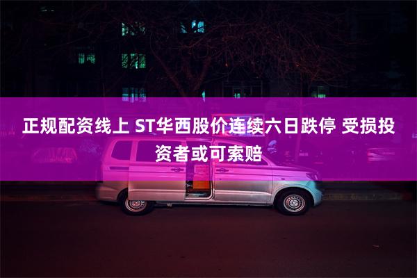 正规配资线上 ST华西股价连续六日跌停 受损投资者或可索赔