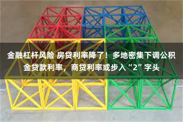 金融杠杆风险 房贷利率降了！多地密集下调公积金贷款利率，商贷利率或步入“2”字头