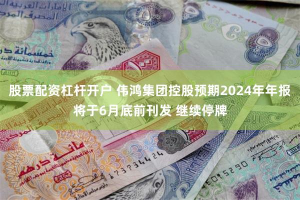 股票配资杠杆开户 伟鸿集团控股预期2024年年报将于6月底前刊发 继续停牌