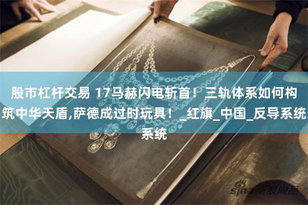 股市杠杆交易 17马赫闪电斩首！三轨体系如何构筑中华天盾,萨德成过时玩具！_红旗_中国_反导系统