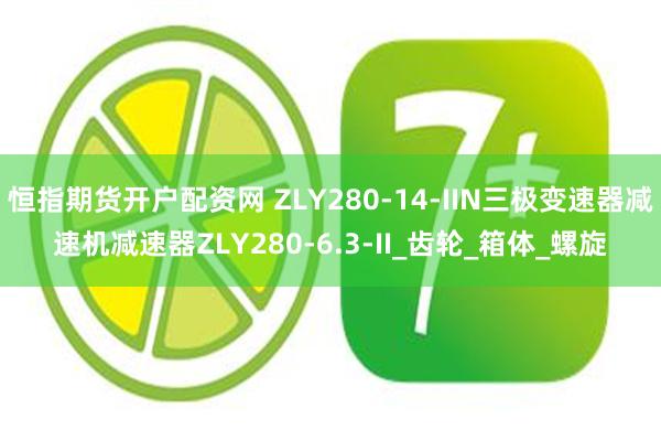 恒指期货开户配资网 ZLY280-14-IIN三极变速器减速机减速器ZLY280-6.3-II_齿轮_箱体_螺旋
