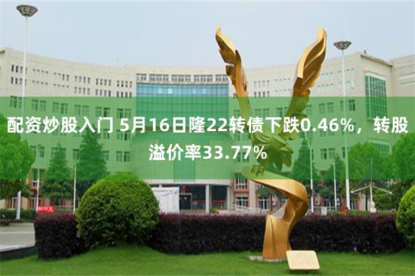 配资炒股入门 5月16日隆22转债下跌0.46%，转股溢价率33.77%