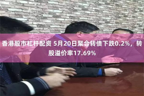 香港股市杠杆配资 5月20日聚合转债下跌0.2%，转股溢价率17.69%