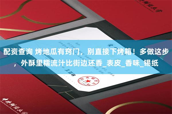 配资查询 烤地瓜有窍门，别直接下烤箱！多做这步，外酥里糯流汁比街边还香_表皮_香味_锡纸
