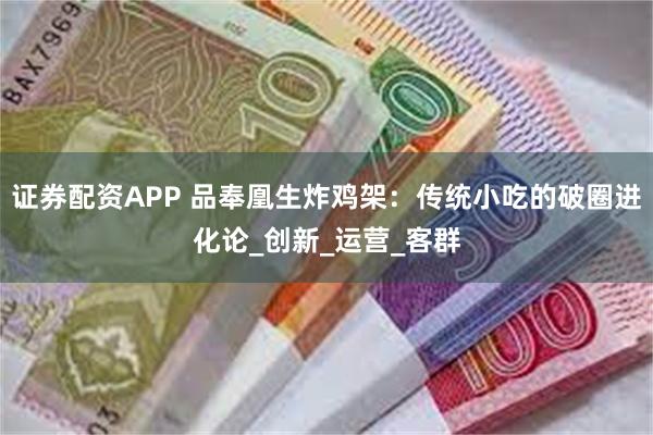 证券配资APP 品奉凰生炸鸡架：传统小吃的破圈进化论_创新_运营_客群