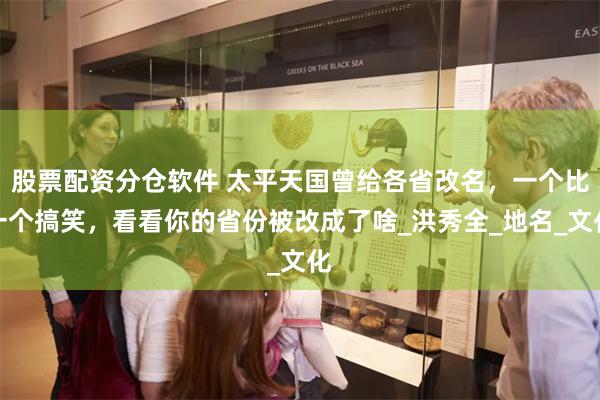 股票配资分仓软件 太平天国曾给各省改名，一个比一个搞笑，看看你的省份被改成了啥_洪秀全_地名_文化