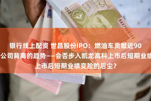 银行线上配资 世昌股份IPO：燃油车贡献近90%业绩、可比公司背离的趋势——会否步入凯龙高科上市后短期业绩变脸的后尘？