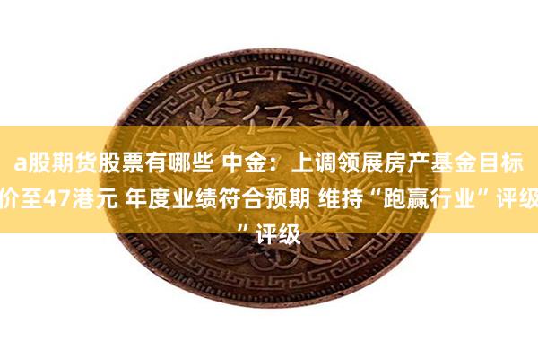 a股期货股票有哪些 中金：上调领展房产基金目标价至47港元 年度业绩符合预期 维持“跑赢行业”评级