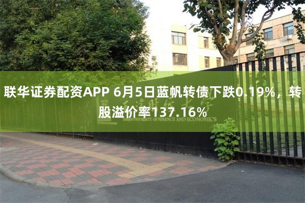 联华证券配资APP 6月5日蓝帆转债下跌0.19%，转股溢价率137.16%