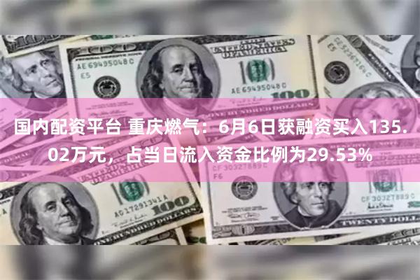 国内配资平台 重庆燃气：6月6日获融资买入135.02万元，占当日流入资金比例为29.53%