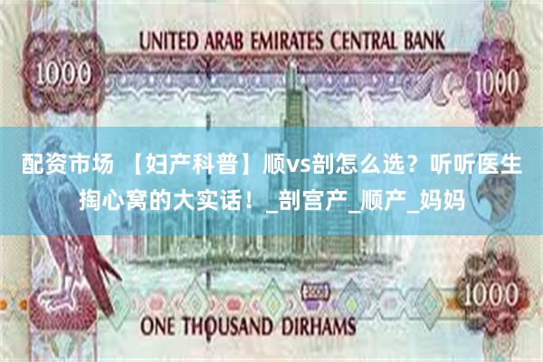 配资市场 【妇产科普】顺vs剖怎么选？听听医生掏心窝的大实话！_剖宫产_顺产_妈妈