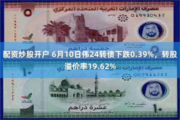 配资炒股开户 6月10日伟24转债下跌0.39%，转股溢价率19.62%