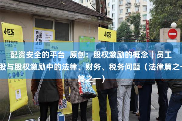配资安全的平台  原创：股权激励的概念｜员工持股与股权激励中的法律、财务、税务问题（法律篇之一）