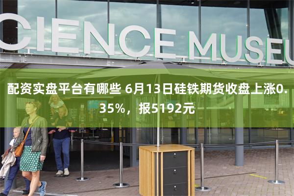 配资实盘平台有哪些 6月13日硅铁期货收盘上涨0.35%，报5192元