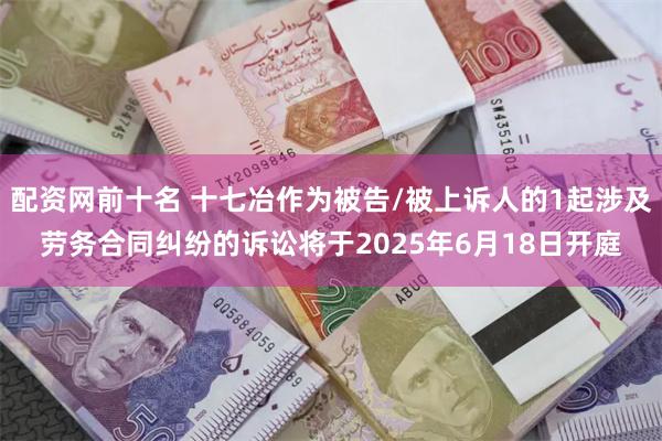配资网前十名 十七冶作为被告/被上诉人的1起涉及劳务合同纠纷的诉讼将于2025年6月18日开庭