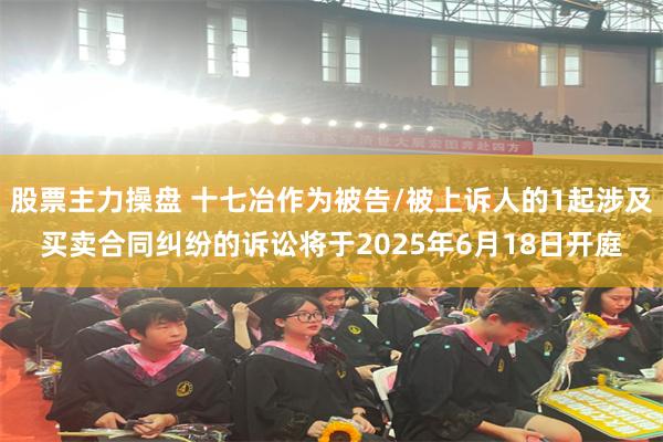 股票主力操盘 十七冶作为被告/被上诉人的1起涉及买卖合同纠纷的诉讼将于2025年6月18日开庭