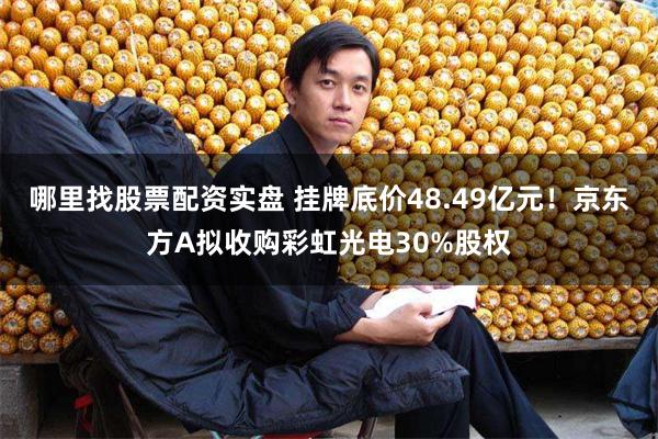 哪里找股票配资实盘 挂牌底价48.49亿元！京东方A拟收购彩虹光电30%股权