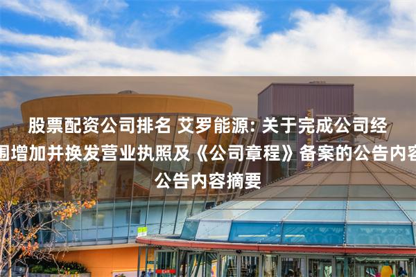 股票配资公司排名 艾罗能源: 关于完成公司经营范围增加并换发营业执照及《公司章程》备案的公告内容摘要
