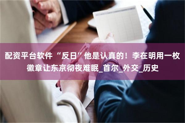 配资平台软件 “反日”他是认真的！李在明用一枚徽章让东京彻夜难眠_首尔_外交_历史