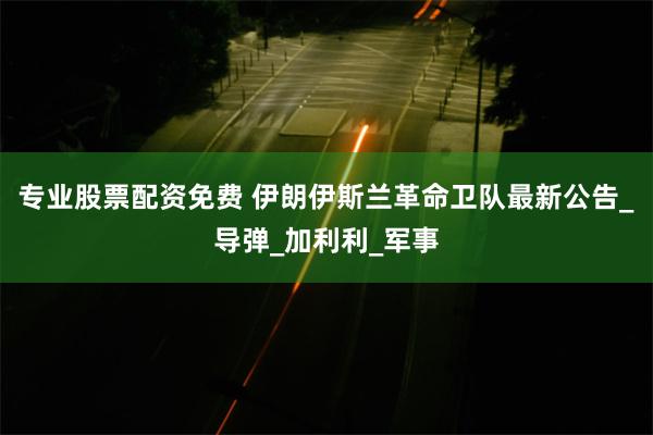 专业股票配资免费 伊朗伊斯兰革命卫队最新公告_导弹_加利利_军事