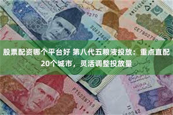 股票配资哪个平台好 第八代五粮液投放：重点直配20个城市，灵活调整投放量