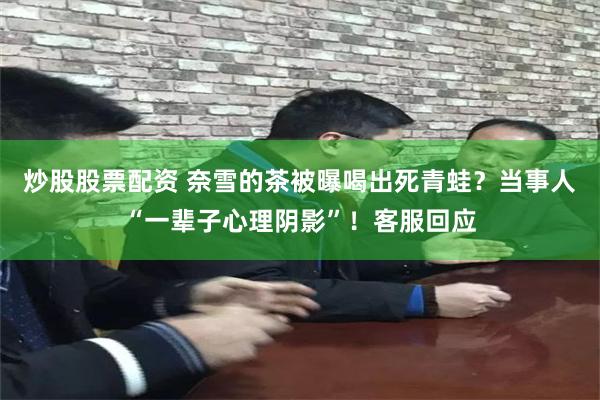 炒股股票配资 奈雪的茶被曝喝出死青蛙？当事人“一辈子心理阴影”！客服回应