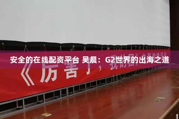 安全的在线配资平台 吴晨：G2世界的出海之道