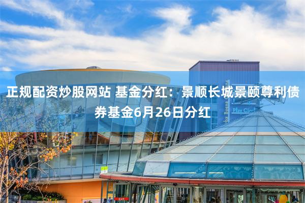正规配资炒股网站 基金分红：景顺长城景颐尊利债券基金6月26日分红