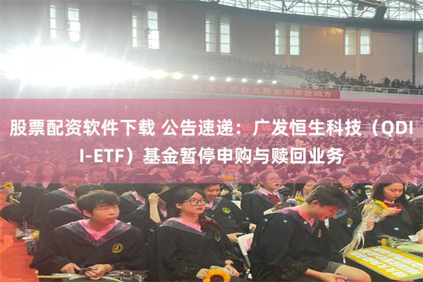 股票配资软件下载 公告速递：广发恒生科技（QDII-ETF）基金暂停申购与赎回业务