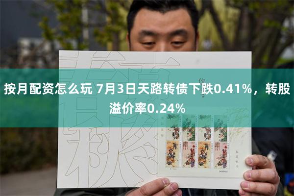 按月配资怎么玩 7月3日天路转债下跌0.41%，转股溢价率0.24%