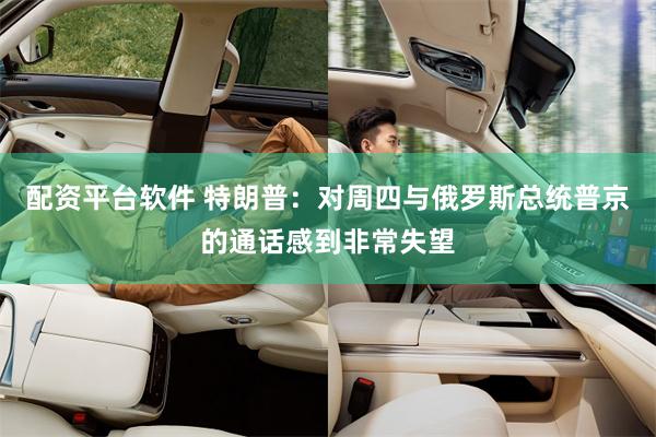 配资平台软件 特朗普：对周四与俄罗斯总统普京的通话感到非常失望