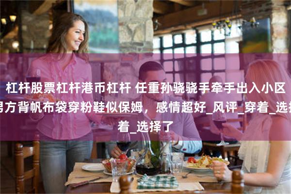 杠杆股票杠杆港币杠杆 任重孙骁骁手牵手出入小区！男方背帆布袋穿粉鞋似保姆，感情超好_风评_穿着_选择了