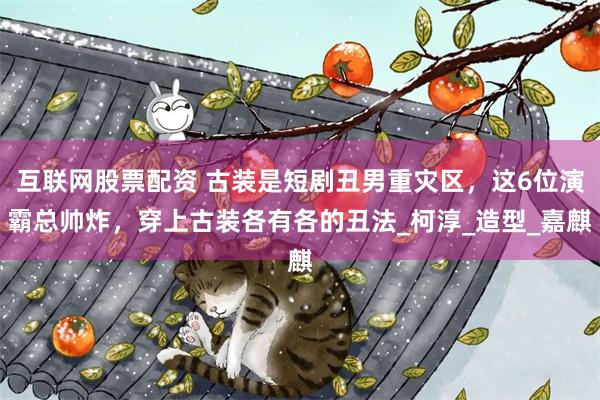互联网股票配资 古装是短剧丑男重灾区，这6位演霸总帅炸，穿上古装各有各的丑法_柯淳_造型_嘉麒